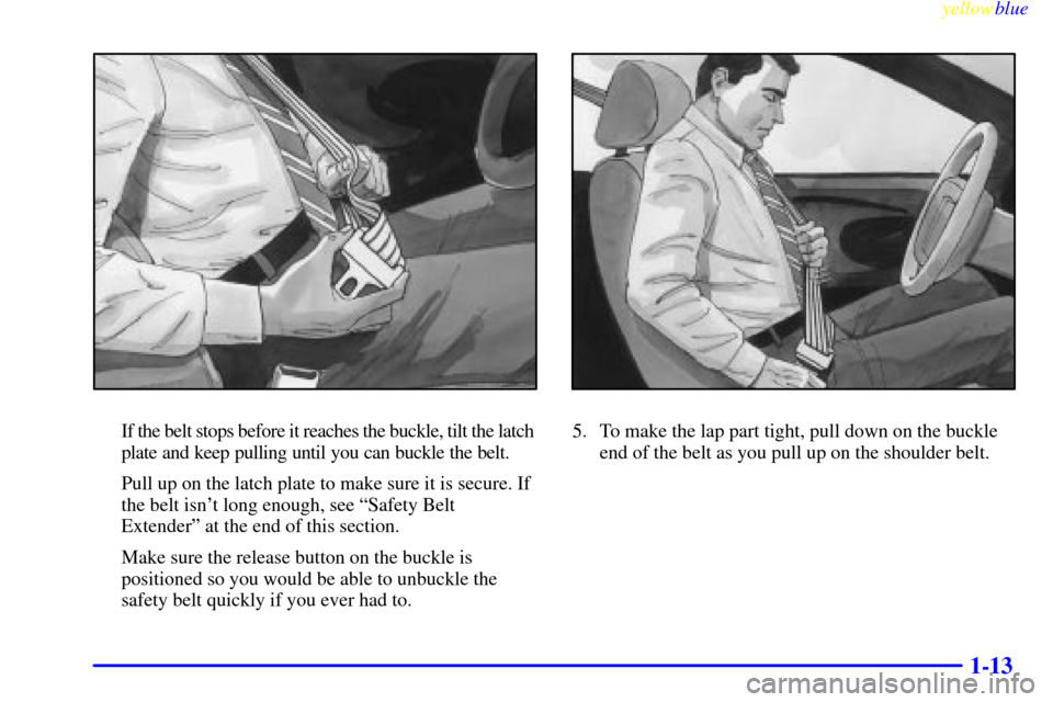 CHEVROLET CAMARO 1999 4.G Owners Manual yellowblue     
1-13
If the belt stops before it reaches the buckle, tilt the latch 
plate and keep pulling until you can buckle the belt.
Pull up on the latch plate to make sure it is secure. If
the 