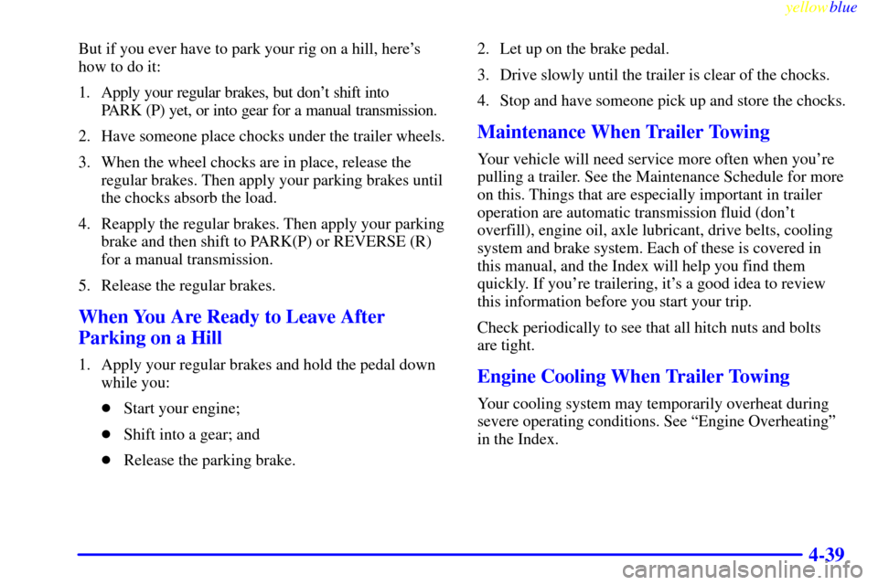 CHEVROLET CAMARO 1999 4.G Owners Manual yellowblue     
4-39
But if you ever have to park your rig on a hill, heres
how to do it:
1. Apply your regular brakes, but dont shift into 
PARK (P) yet, or into gear for a manual transmission.
2. 