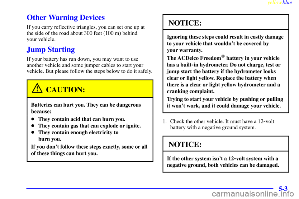 CHEVROLET CAMARO 1999 4.G Owners Manual yellowblue
5-3
Other Warning Devices
If you carry reflective triangles, you can set one up at
the side of the road about 300 feet (100 m) behind
your vehicle.
Jump Starting
If your battery has r CHEVROLET CAMARO 1999 4.G Owners Manual yellowblue
5-3
Other Warning Devices
If you carry reflective triangles, you can set one up at
the side of the road about 300 feet (100 m) behind
your vehicle.
Jump Starting
If your battery has r