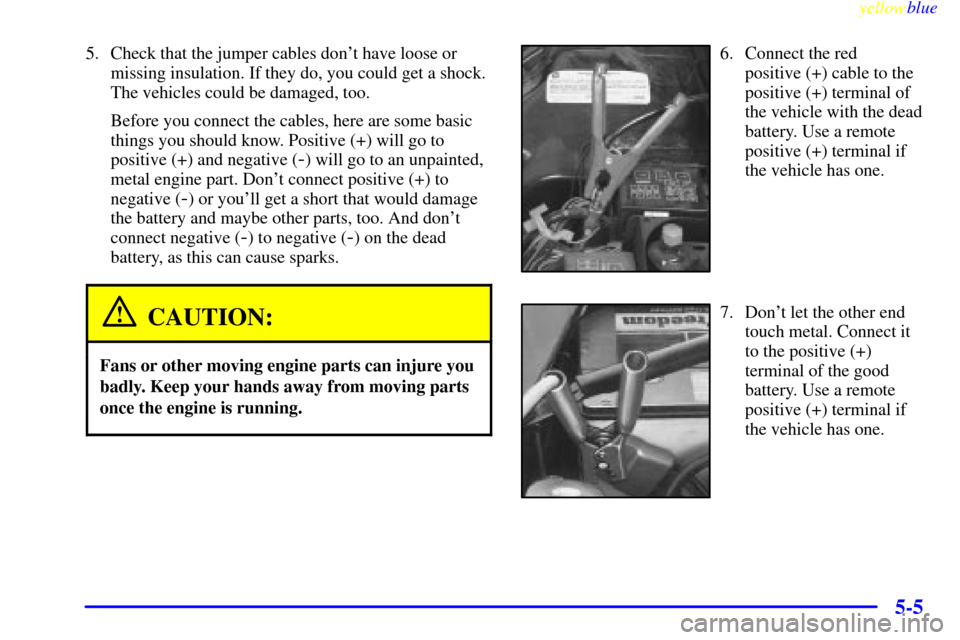 CHEVROLET CAMARO 1999 4.G Owners Manual yellowblue     
5-5
5. Check that the jumper cables dont have loose or
missing insulation. If they do, you could get a shock.
The vehicles could be damaged, too.
Before you connect the cables, here a