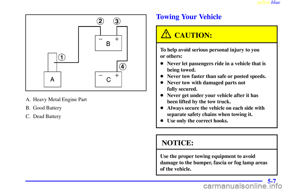 CHEVROLET CAMARO 1999 4.G Owners Manual yellowblue     
5-7
A. Heavy Metal Engine Part
B. Good Battery
C. Dead Battery
Towing Your Vehicle
CAUTION:
To help avoid serious personal injury to you 
or others:
Never let passengers ride in a veh