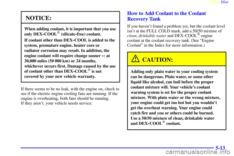 CHEVROLET CAMARO 1999 4.G Owners Manual yellowblue     
5-13
NOTICE:
When adding coolant, it is important that you use
only DEX
-COOL (silicate-free) coolant.
If coolant other than DEX-COOL is added to the
system, premature engine, heater 