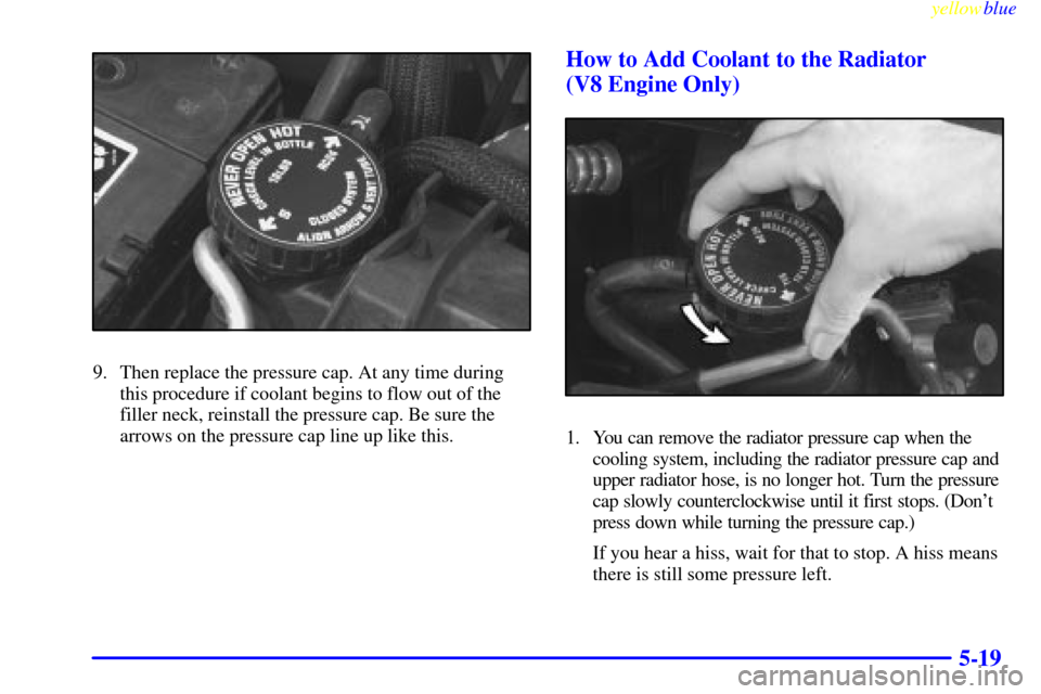 CHEVROLET CAMARO 1999 4.G Owners Manual yellowblue     
5-19
9. Then replace the pressure cap. At any time during
this procedure if coolant begins to flow out of the
filler neck, reinstall the pressure cap. Be sure the
arrows on the pressur