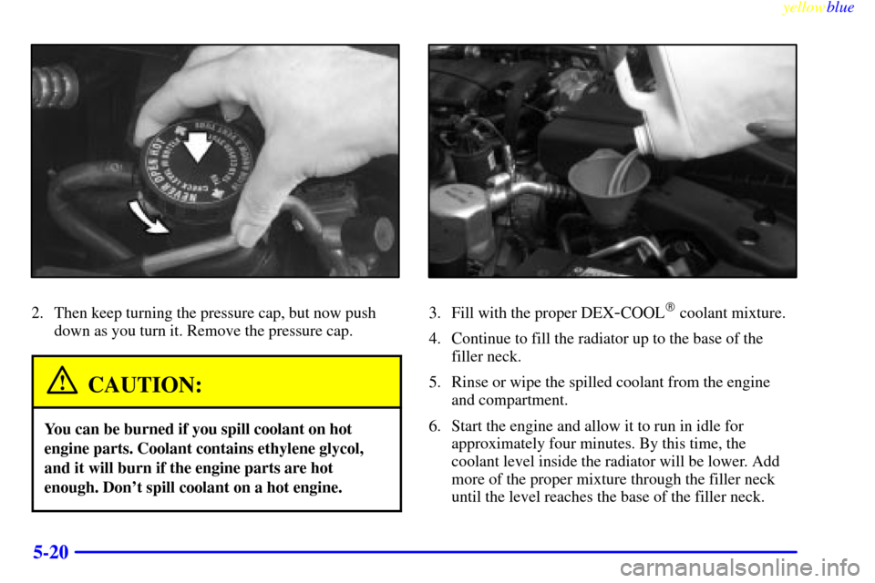 CHEVROLET CAMARO 1999 4.G Owners Manual yellowblue     
5-20
2. Then keep turning the pressure cap, but now push
down as you turn it. Remove the pressure cap.
CAUTION:
You can be burned if you spill coolant on hot
engine parts. Coolant cont