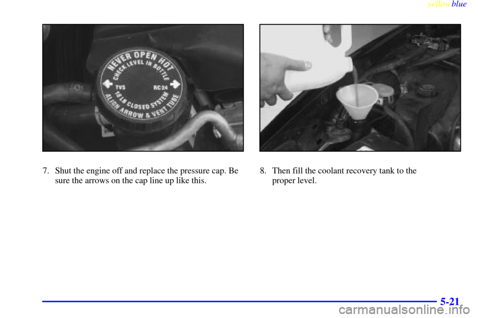 CHEVROLET CAMARO 1999 4.G Owners Manual yellowblue     
5-21
7. Shut the engine off and replace the pressure cap. Be
sure the arrows on the cap line up like this.8. Then fill the coolant recovery tank to the 
proper level. 