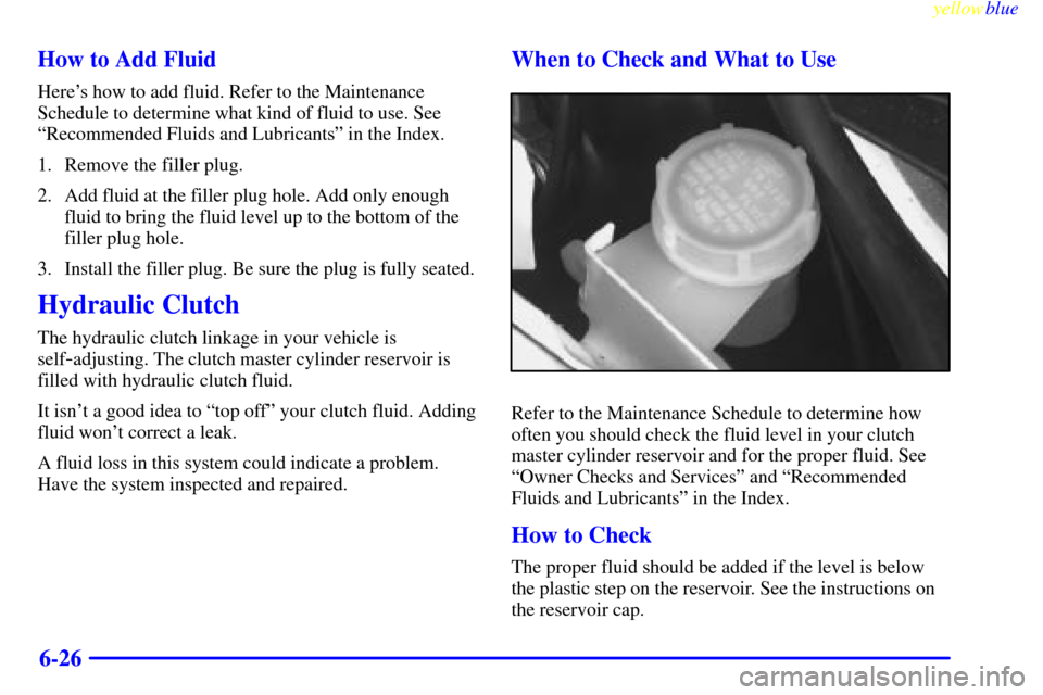 CHEVROLET CAMARO 1999 4.G Owners Manual yellowblue     
6-26 How to Add Fluid
Heres how to add fluid. Refer to the Maintenance
Schedule to determine what kind of fluid to use. See
ªRecommended Fluids and Lubricantsº in the Index.
1. Remo