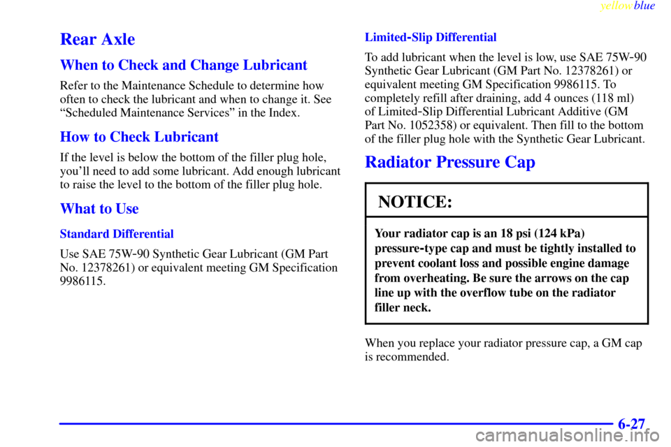 CHEVROLET CAMARO 1999 4.G Owners Manual yellowblue     
6-27
Rear Axle
When to Check and Change Lubricant
Refer to the Maintenance Schedule to determine how
often to check the lubricant and when to change it. See
ªScheduled Maintenance Ser