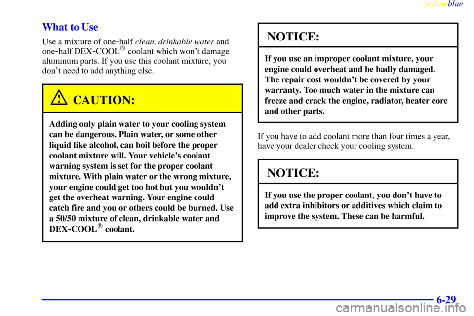 CHEVROLET CAMARO 1999 4.G Owners Manual yellowblue     
6-29 What to Use
Use a mixture of one-half clean, drinkable water and
one
-half DEX-COOL coolant which wont damage
aluminum parts. If you use this coolant mixture, you
dont need to 