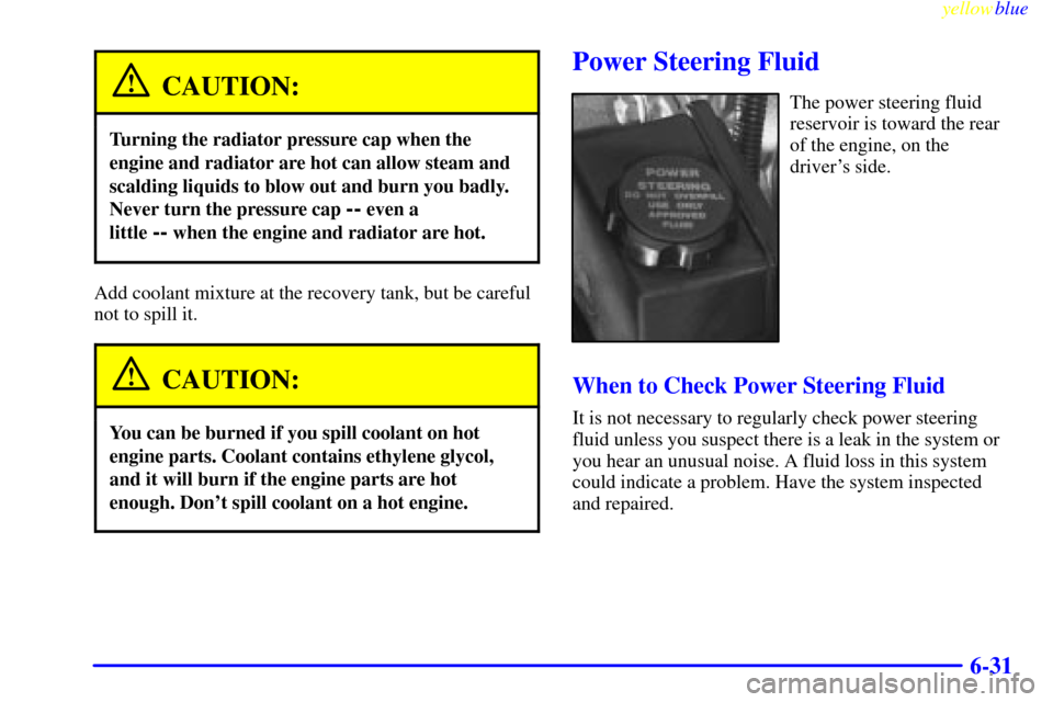 CHEVROLET CAMARO 1999 4.G Owners Manual yellowblue     
6-31
CAUTION:
Turning the radiator pressure cap when the
engine and radiator are hot can allow steam and
scalding liquids to blow out and burn you badly.
Never turn the pressure cap 
-
