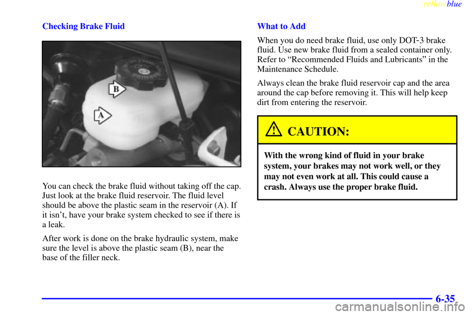CHEVROLET CAMARO 1999 4.G Owners Manual yellowblue     
6-35
Checking Brake Fluid
You can check the brake fluid without taking off the cap.
Just look at the brake fluid reservoir. The fluid level
should be above the plastic seam in the rese