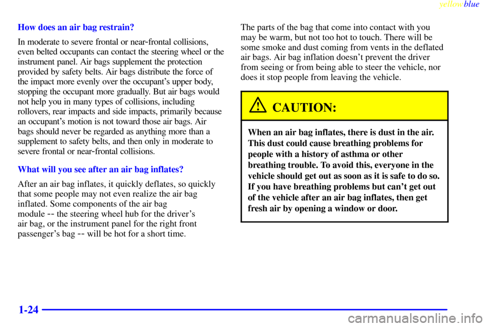 CHEVROLET CAMARO 1999 4.G Owners Guide yellowblue     
1-24
How does an air bag restrain?
In moderate to severe frontal or near
-frontal collisions,
even belted occupants can contact the steering wheel or the
instrument panel. Air bags sup