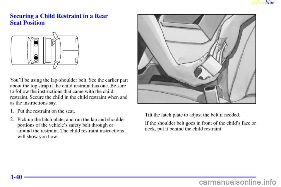 CHEVROLET CAMARO 1999 4.G Service Manual yellowblue
1-40 Securing a Child Restraint in a Rear
Seat Position
Youll be using the lap-shoulder belt. See the earlier part
about the top strap if the child restraint has one. Be sure
to foll CHEVROLET CAMARO 1999 4.G Service Manual yellowblue
1-40 Securing a Child Restraint in a Rear
Seat Position
Youll be using the lap-shoulder belt. See the earlier part
about the top strap if the child restraint has one. Be sure
to foll