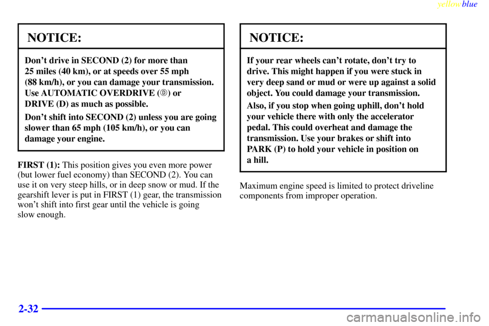 CHEVROLET CAMARO 1999 4.G Owners Manual yellowblue     
2-32
NOTICE:
Dont drive in SECOND (2) for more than 
25 miles (40 km), or at speeds over 55 mph 
(88 km/h), or you can damage your transmission.
Use AUTOMATIC OVERDRIVE () or 
DRIVE 
