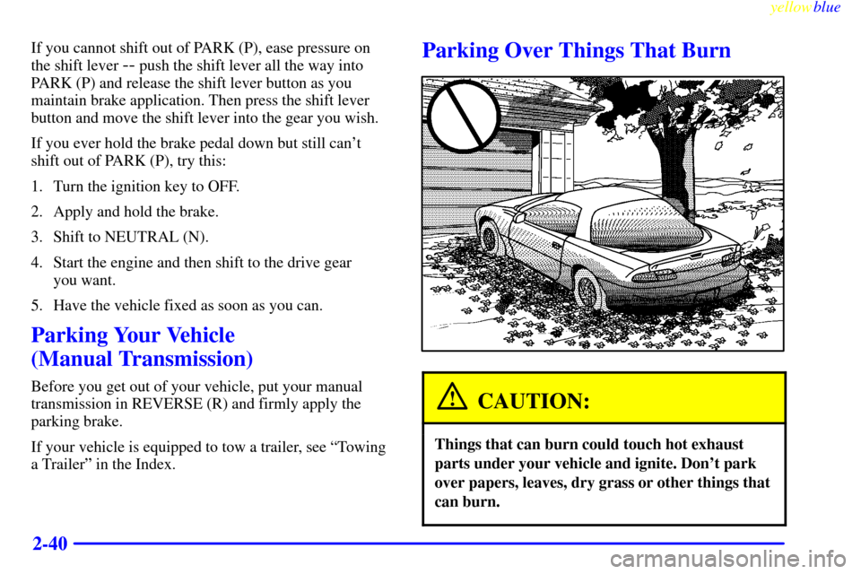 CHEVROLET CAMARO 1999 4.G User Guide yellowblue     
2-40
If you cannot shift out of PARK (P), ease pressure on
the shift lever 
-- push the shift lever all the way into
PARK (P) and release the shift lever button as you
maintain brake a