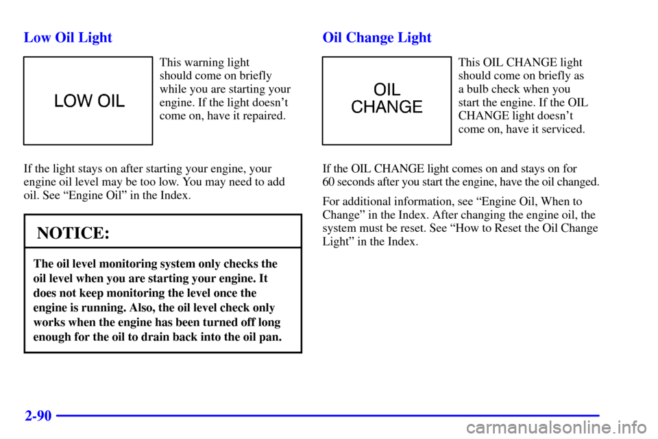 CHEVROLET CAMARO 2000 4.G Owners Manual 2-90 Low Oil Light
This warning light 
should come on briefly
while you are starting your
engine. If the light doesnt
come on, have it repaired.
If the light stays on after starting your engine, your