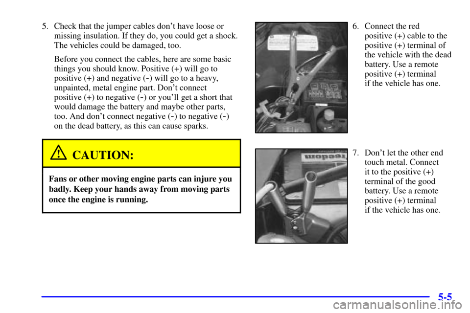 CHEVROLET CAMARO 2000 4.G Owners Manual 5-5
5. Check that the jumper cables dont have loose or
missing insulation. If they do, you could get a shock.
The vehicles could be damaged, too.
Before you connect the cables, here are some basic
th
