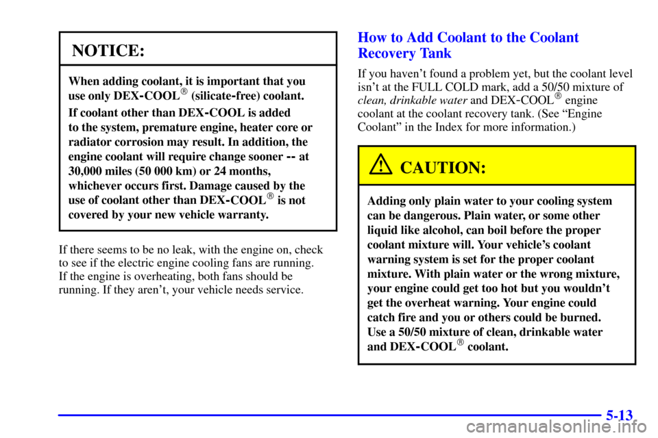 CHEVROLET CAMARO 2000 4.G Owners Manual 5-13
NOTICE:
When adding coolant, it is important that you 
use only DEX
-COOL (silicate-free) coolant.
If coolant other than DEX-COOL is added 
to the system, premature engine, heater core or
radiat