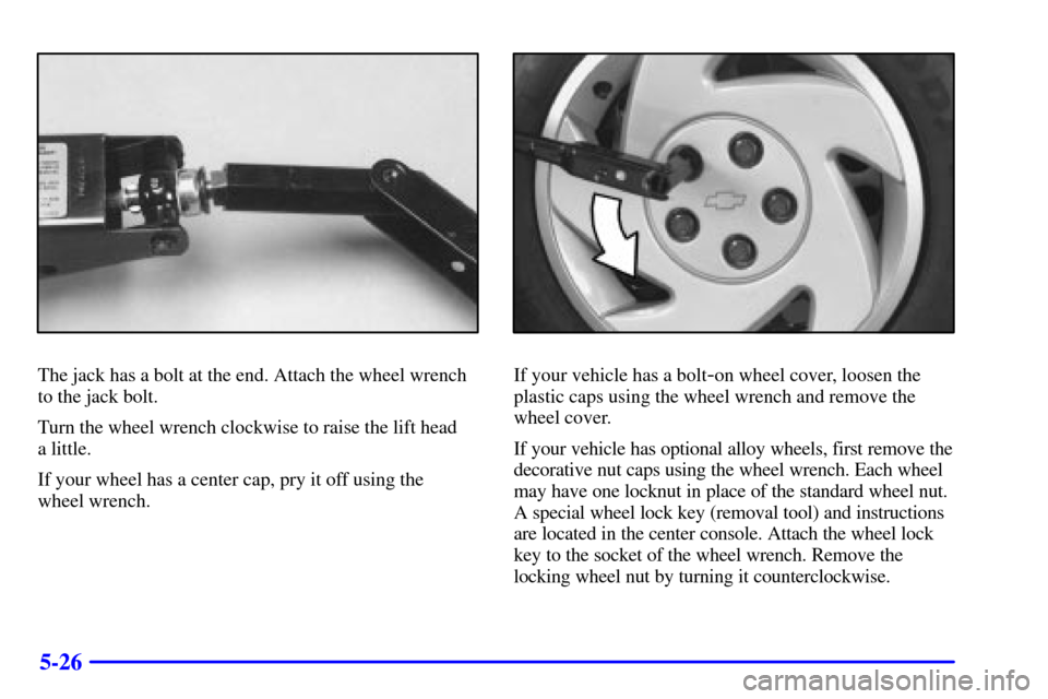 CHEVROLET CAMARO 2000 4.G Owners Manual 5-26
The jack has a bolt at the end. Attach the wheel wrench
to the jack bolt.
Turn the wheel wrench clockwise to raise the lift head 
a little.
If your wheel has a center cap, pry it off using the 
w