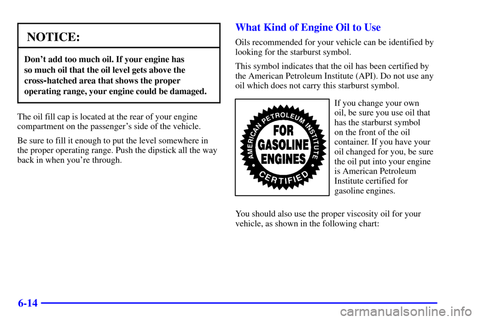 CHEVROLET CAMARO 2000 4.G Owners Manual 6-14
NOTICE:
Dont add too much oil. If your engine has 
so much oil that the oil level gets above the
cross
-hatched area that shows the proper
operating range, your engine could be damaged.
The oil 