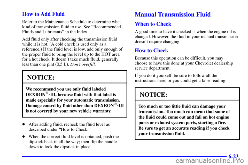 CHEVROLET CAMARO 2000 4.G Owners Manual 6-23 How to Add Fluid
Refer to the Maintenance Schedule to determine what
kind of transmission fluid to use. See ªRecommended
Fluids and Lubricantsº in the Index.
Add fluid only after checking the t