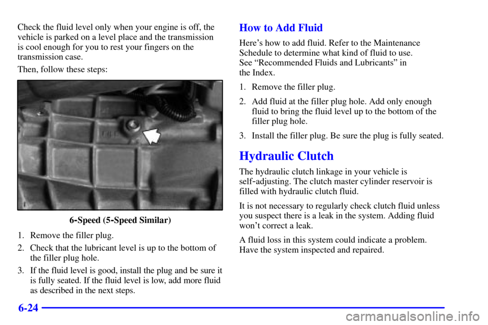 CHEVROLET CAMARO 2000 4.G Owners Manual 6-24
Check the fluid level only when your engine is off, the
vehicle is parked on a level place and the transmission 
is cool enough for you to rest your fingers on the
transmission case.
Then, follow