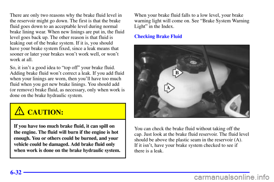 CHEVROLET CAMARO 2000 4.G Owners Manual 6-32
There are only two reasons why the brake fluid level in
the reservoir might go down. The first is that the brake
fluid goes down to an acceptable level during normal
brake lining wear. When new l
