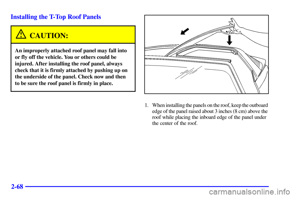 CHEVROLET CAMARO 2001 4.G Owners Manual 2-68 Installing the T-Top Roof Panels
CAUTION:
An improperly attached roof panel may fall into
or fly off the vehicle. You or others could be
injured. After installing the roof panel, always
check tha CHEVROLET CAMARO 2001 4.G Owners Manual 2-68 Installing the T-Top Roof Panels
CAUTION:
An improperly attached roof panel may fall into
or fly off the vehicle. You or others could be
injured. After installing the roof panel, always
check tha