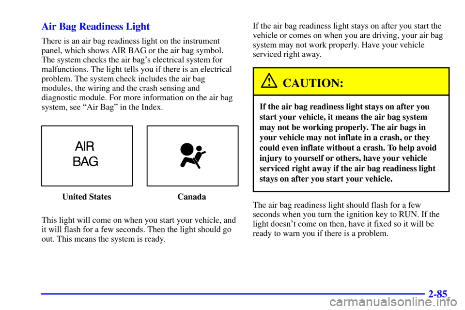 CHEVROLET CAMARO 2001 4.G Owners Manual 2-85 Air Bag Readiness Light
There is an air bag readiness light on the instrument
panel, which shows AIR BAG or the air bag symbol.
The system checks the air bags electrical system for
malfunctions. CHEVROLET CAMARO 2001 4.G Owners Manual 2-85 Air Bag Readiness Light
There is an air bag readiness light on the instrument
panel, which shows AIR BAG or the air bag symbol.
The system checks the air bags electrical system for
malfunctions.