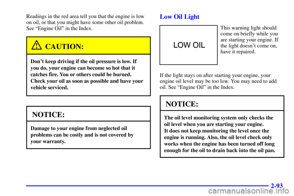 CHEVROLET CAMARO 2001 4.G Owners Manual 2-93
Readings in the red area tell you that the engine is low
on oil, or that you might have some other oil problem.
See ªEngine Oilº in the Index.
CAUTION:
Dont keep driving if the oil pressure is
