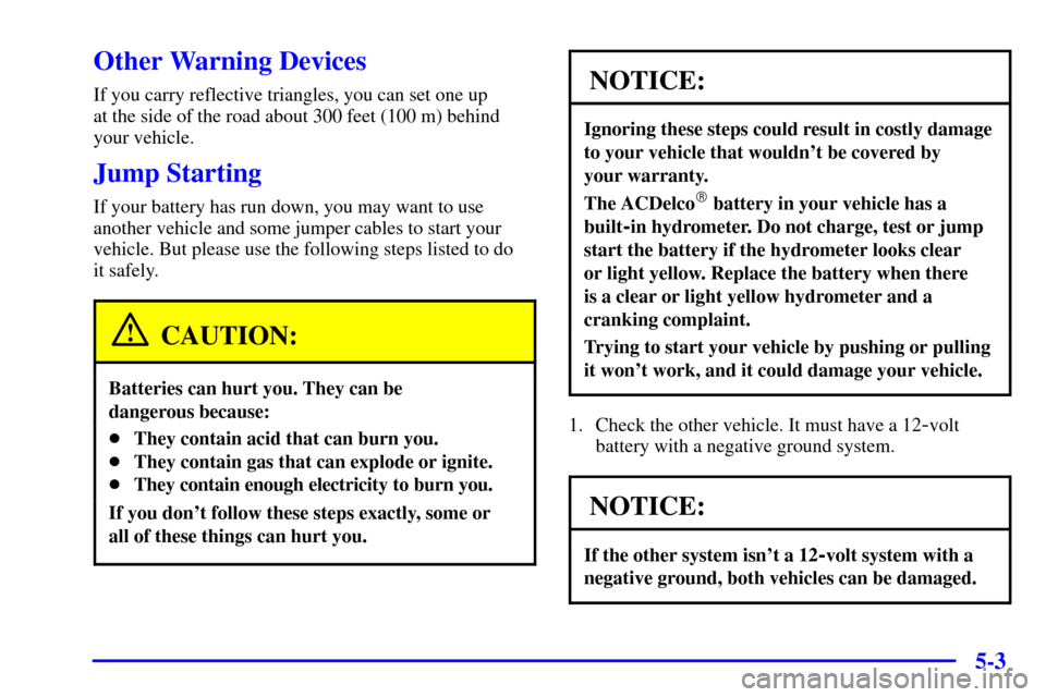CHEVROLET CAMARO 2001 4.G Owners Manual 5-3
Other Warning Devices
If you carry reflective triangles, you can set one up
at the side of the road about 300 feet (100 m) behind
your vehicle.
Jump Starting
If your battery has run down, you may CHEVROLET CAMARO 2001 4.G Owners Manual 5-3
Other Warning Devices
If you carry reflective triangles, you can set one up
at the side of the road about 300 feet (100 m) behind
your vehicle.
Jump Starting
If your battery has run down, you may
