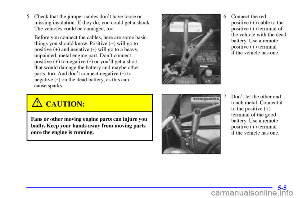 CHEVROLET CAMARO 2001 4.G Owners Manual 5-5
5. Check that the jumper cables dont have loose or
missing insulation. If they do, you could get a shock.
The vehicles could be damaged, too.
Before you connect the cables, here are some basic
th