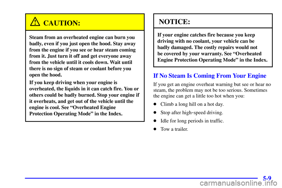 CHEVROLET CAMARO 2001 4.G Owners Manual 5-9
CAUTION:
Steam from an overheated engine can burn you
badly, even if you just open the hood. Stay away
from the engine if you see or hear steam coming
from it. Just turn it off and get everyone aw