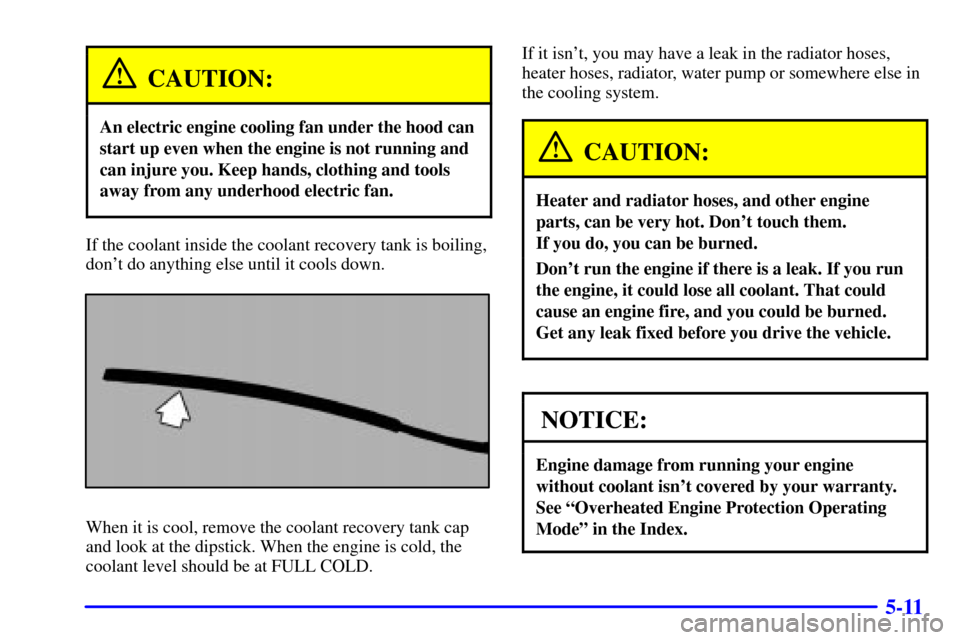 CHEVROLET CAMARO 2001 4.G Owners Manual 5-11
CAUTION:
An electric engine cooling fan under the hood can
start up even when the engine is not running and
can injure you. Keep hands, clothing and tools
away from any underhood electric fan.
If