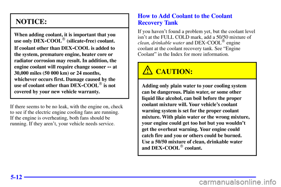 CHEVROLET CAMARO 2001 4.G Owners Manual 5-12
NOTICE:
When adding coolant, it is important that you 
use only DEX
-COOL (silicate-free) coolant.
If coolant other than DEX-COOL is added to 
the system, premature engine, heater core or
radiat