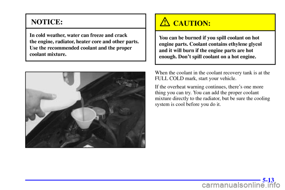 CHEVROLET CAMARO 2001 4.G Owners Manual 5-13
NOTICE:
In cold weather, water can freeze and crack 
the engine, radiator, heater core and other parts.
Use the recommended coolant and the proper
coolant mixture.
CAUTION:
You can be burned if y