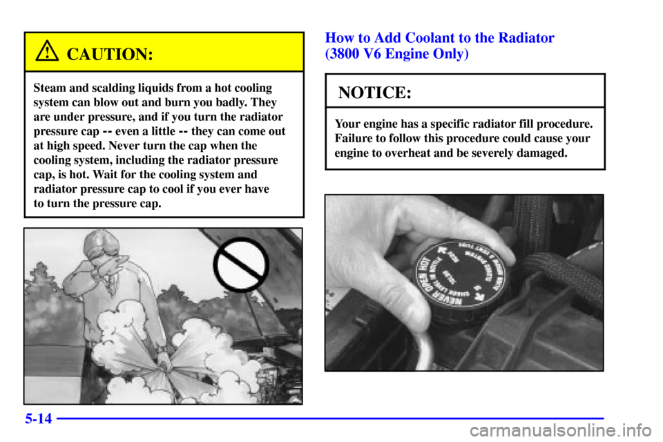 CHEVROLET CAMARO 2001 4.G Owners Manual 5-14
CAUTION:
Steam and scalding liquids from a hot cooling
system can blow out and burn you badly. They
are under pressure, and if you turn the radiator
pressure cap 
-- even a little -- they can com