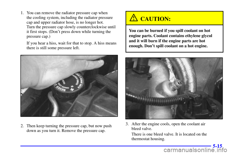 CHEVROLET CAMARO 2001 4.G Owners Manual 5-15
1. You can remove the radiator pressure cap when 
the cooling system, including the radiator pressure
cap and upper radiator hose, is no longer hot. 
Turn the pressure cap slowly counterclockwise
