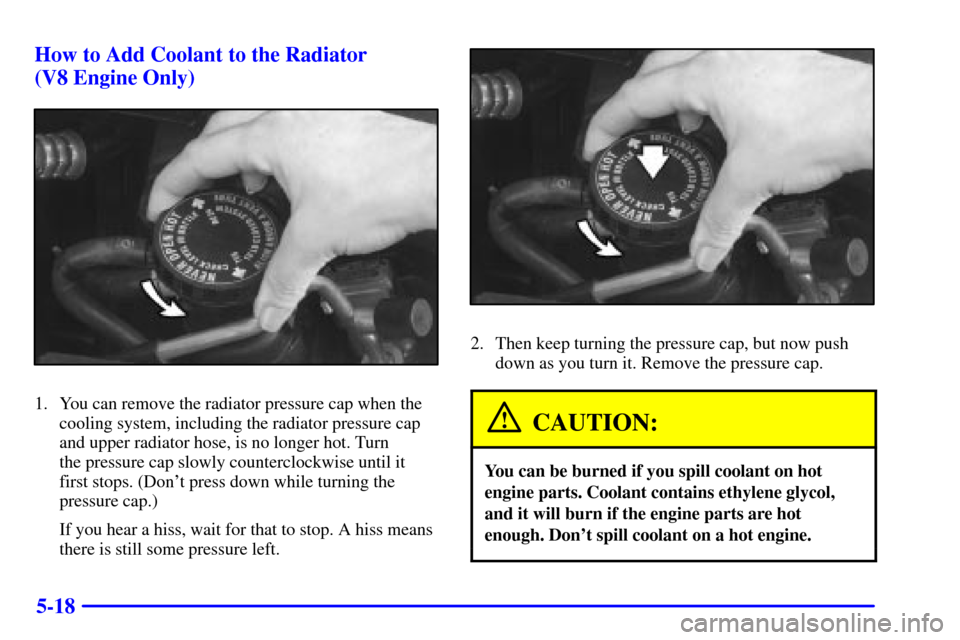 CHEVROLET CAMARO 2001 4.G Owners Manual 5-18 How to Add Coolant to the Radiator 
(V8 Engine Only)
1. You can remove the radiator pressure cap when the
cooling system, including the radiator pressure cap
and upper radiator hose, is no longer