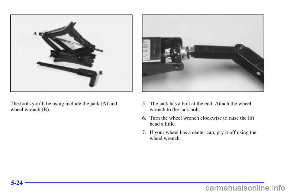 CHEVROLET CAMARO 2001 4.G Owners Manual 5-24
The tools youll be using include the jack (A) and 
wheel wrench (B).5. The jack has a bolt at the end. Attach the wheel
wrench to the jack bolt.
6. Turn the wheel wrench clockwise to raise the l