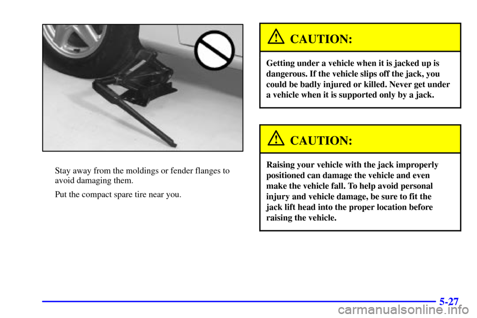 CHEVROLET CAMARO 2001 4.G Owners Manual 5-27
Stay away from the moldings or fender flanges to
avoid damaging them.
Put the compact spare tire near you.
CAUTION:
Getting under a vehicle when it is jacked up is
dangerous. If the vehicle slips