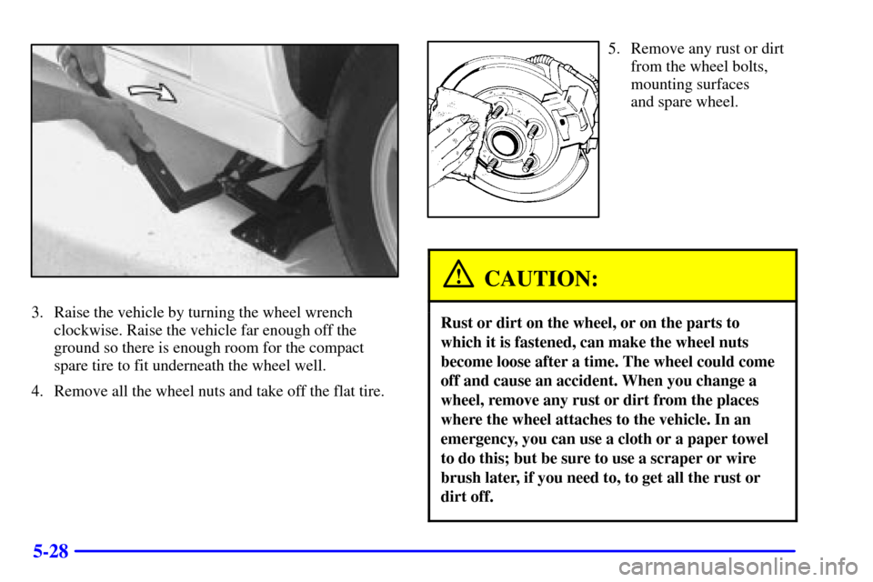 CHEVROLET CAMARO 2001 4.G Owners Manual 5-28
3. Raise the vehicle by turning the wheel wrench
clockwise. Raise the vehicle far enough off the
ground so there is enough room for the compact
spare tire to fit underneath the wheel well.
4. Rem