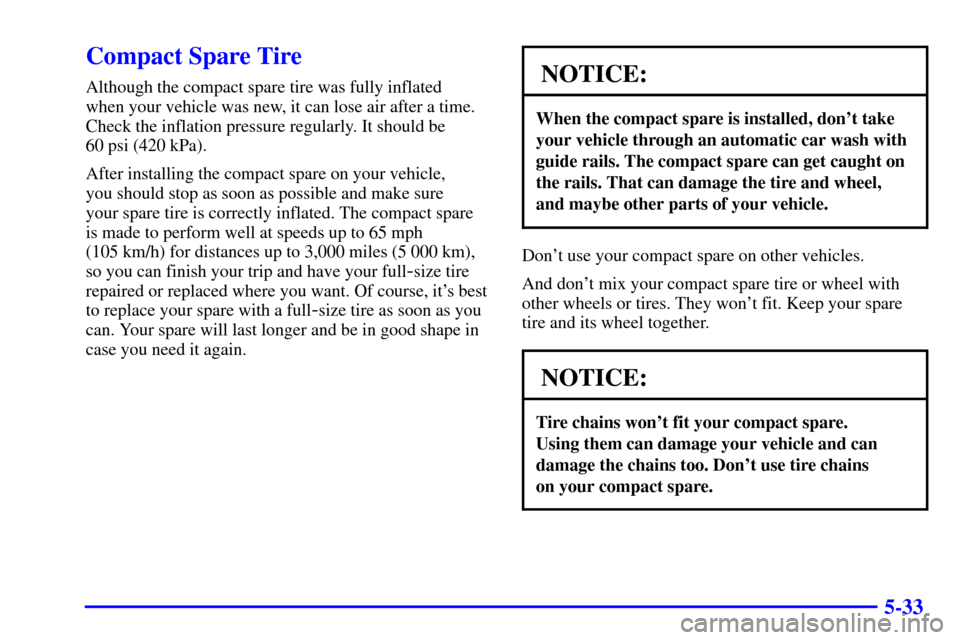 CHEVROLET CAMARO 2001 4.G Owners Manual 5-33
Compact Spare Tire
Although the compact spare tire was fully inflated 
when your vehicle was new, it can lose air after a time.
Check the inflation pressure regularly. It should be 
60 psi (420 k