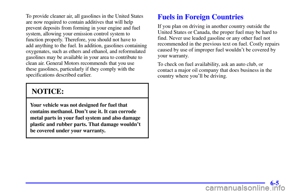 CHEVROLET CAMARO 2001 4.G Owners Manual 6-5
To provide cleaner air, all gasolines in the United States
are now required to contain additives that will help
prevent deposits from forming in your engine and fuel
system, allowing your emission