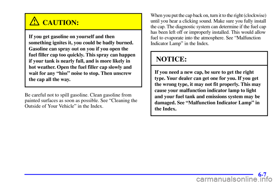 CHEVROLET CAMARO 2001 4.G Owners Manual 6-7
CAUTION:
If you get gasoline on yourself and then
something ignites it, you could be badly burned.
Gasoline can spray out on you if you open the
fuel filler cap too quickly. This spray can happen
