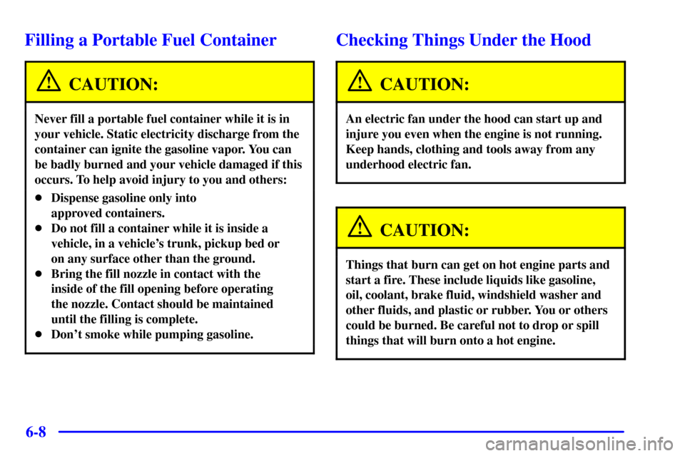 CHEVROLET CAMARO 2001 4.G Owners Manual 6-8
Filling a Portable Fuel Container
CAUTION:
Never fill a portable fuel container while it is in
your vehicle. Static electricity discharge from the
container can ignite the gasoline vapor. You can
