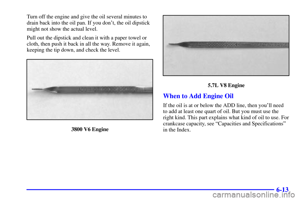CHEVROLET CAMARO 2001 4.G Owners Manual 6-13
Turn off the engine and give the oil several minutes to
drain back into the oil pan. If you dont, the oil dipstick
might not show the actual level.
Pull out the dipstick and clean it with a pape
