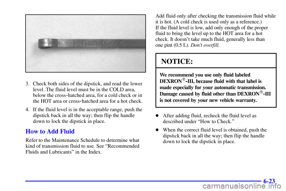 CHEVROLET CAMARO 2001 4.G Owners Manual 6-23
3. Check both sides of the dipstick, and read the lower
level. The fluid level must be in the COLD area,
below the cross
-hatched area, for a cold check or in
the HOT area or cross
-hatched area 