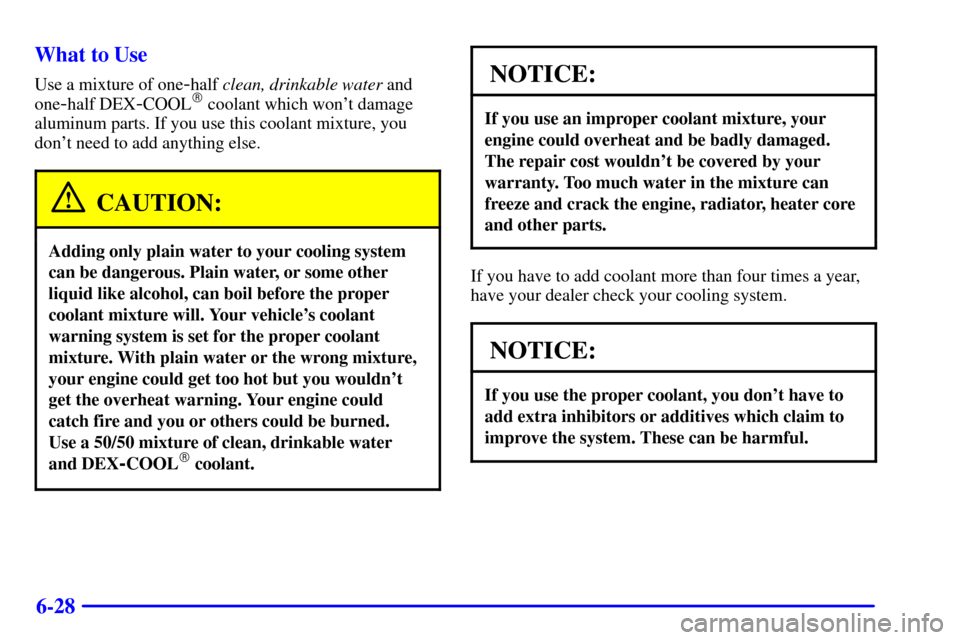 CHEVROLET CAMARO 2001 4.G Owners Manual 6-28 What to Use
Use a mixture of one-half clean, drinkable water and
one
-half DEX-COOL coolant which wont damage
aluminum parts. If you use this coolant mixture, you
dont need to add anything els