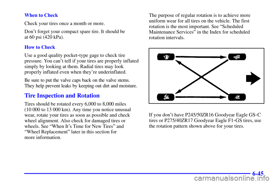 CHEVROLET CAMARO 2001 4.G Owners Manual 6-45
When to Check
Check your tires once a month or more.
Dont forget your compact spare tire. It should be 
at 60 psi (420 kPa).
How to Check
Use a good quality pocket
-type gage to check tire
press