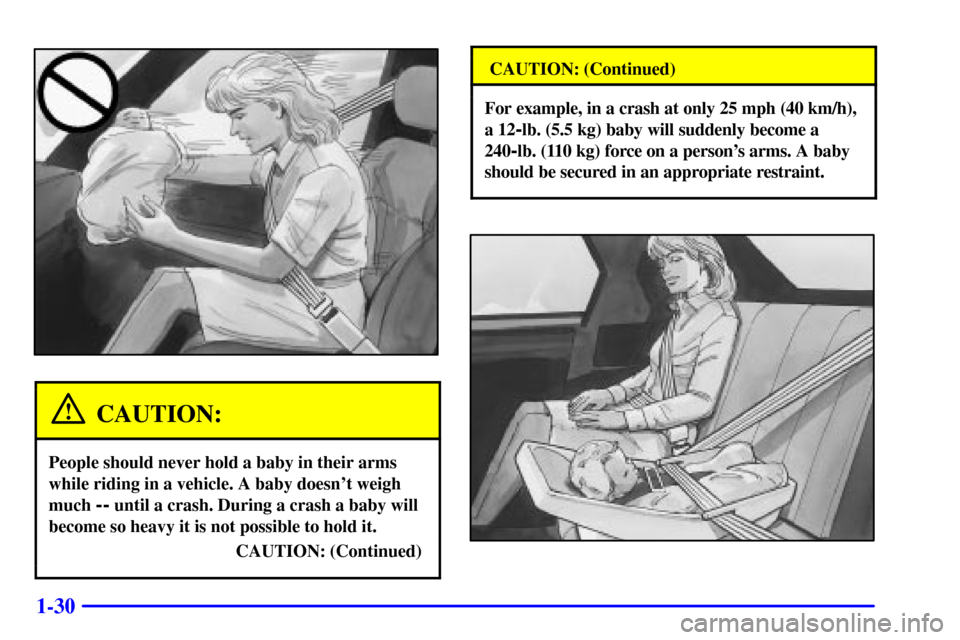 CHEVROLET CAMARO 2001 4.G Service Manual 1-30
CAUTION:
People should never hold a baby in their arms
while riding in a vehicle. A baby doesnt weigh
much
-- until a crash. During a crash a baby will
become so heavy it is not possible to hol CHEVROLET CAMARO 2001 4.G Service Manual 1-30
CAUTION:
People should never hold a baby in their arms
while riding in a vehicle. A baby doesnt weigh
much
-- until a crash. During a crash a baby will
become so heavy it is not possible to hol